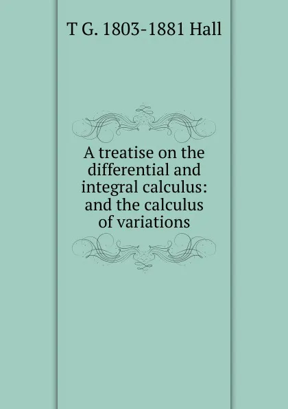 Обложка книги A treatise on the differential and integral calculus: and the calculus of variations, T G. 1803-1881 Hall