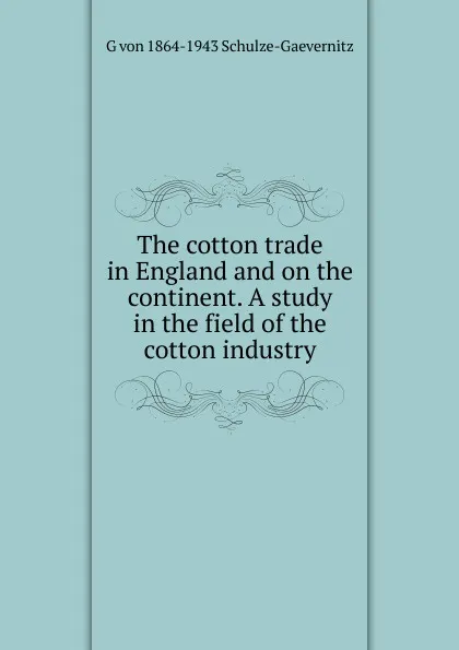 Обложка книги The cotton trade in England and on the continent. A study in the field of the cotton industry, G von 1864-1943 Schulze-Gaevernitz