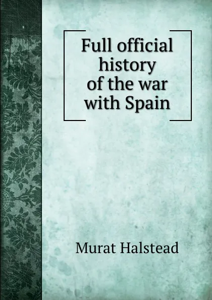 Обложка книги Full official history of the war with Spain, Halstead Murat