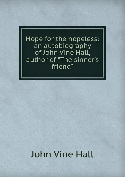 Обложка книги Hope for the hopeless: an autobiography of John Vine Hall, author of 