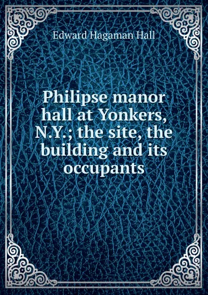 Обложка книги Philipse manor hall at Yonkers, N.Y.; the site, the building and its occupants, Edward Hagaman Hall