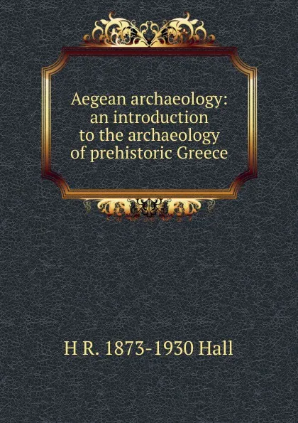 Обложка книги Aegean archaeology: an introduction to the archaeology of prehistoric Greece, H R. 1873-1930 Hall