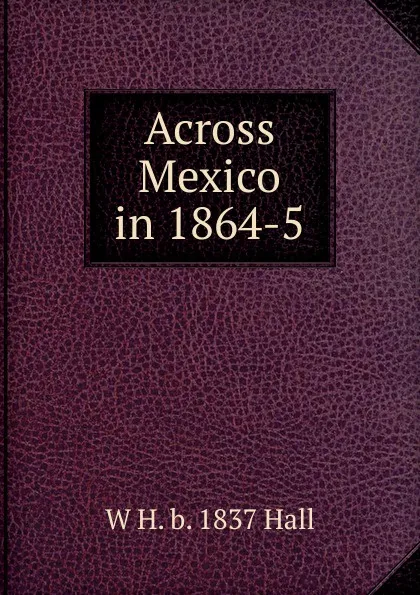 Обложка книги Across Mexico in 1864-5, W H. b. 1837 Hall