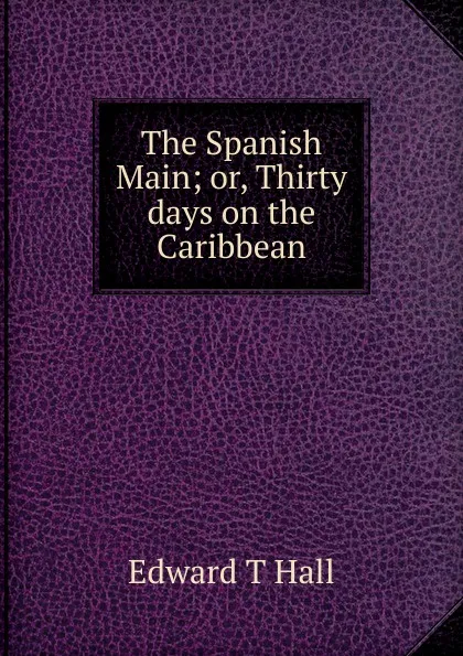 Обложка книги The Spanish Main; or, Thirty days on the Caribbean, Edward T Hall