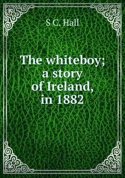 Обложка книги The whiteboy; a story of Ireland, in 1882, S C. Hall