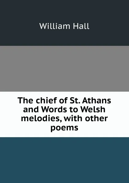 Обложка книги The chief of St. Athans and Words to Welsh melodies, with other poems, William Hall