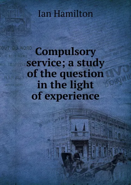 Обложка книги Compulsory service; a study of the question in the light of experience, Ian Hamilton