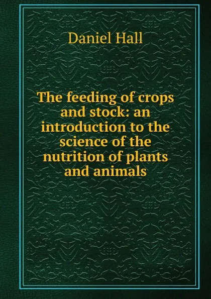 Обложка книги The feeding of crops and stock: an introduction to the science of the nutrition of plants and animals, Daniel Hall