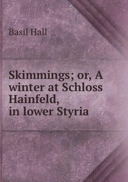 Обложка книги Skimmings; or, A winter at Schloss Hainfeld, in lower Styria, Basil Hall