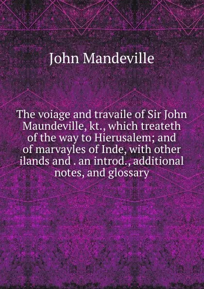 Обложка книги The voiage and travaile of Sir John Maundeville, kt., which treateth of the way to Hierusalem; and of marvayles of Inde, with other ilands and . an introd., additional notes, and glossary, John Mandeville