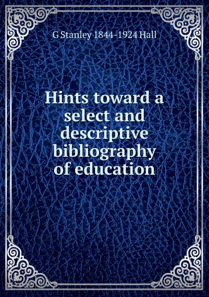 Обложка книги Hints toward a select and descriptive bibliography of education, G Stanley 1844-1924 Hall