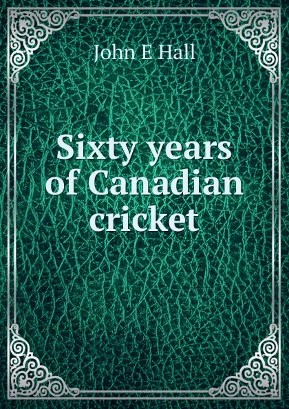 Обложка книги Sixty years of Canadian cricket, John E Hall