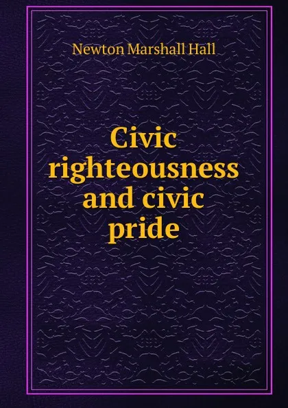 Обложка книги Civic righteousness and civic pride, Newton Marshall Hall