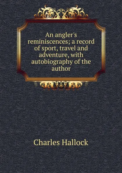 Обложка книги An angler.s reminiscences; a record of sport, travel and adventure, with autobiography of the author, Charles Hallock