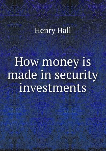 Обложка книги How money is made in security investments, Henry Hall