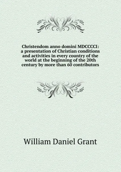 Обложка книги Christendom anno domini MDCCCCI: a presentation of Christian conditions and activities in every country of the world at the beginning of the 20th century by more than 60 contributors, William Daniel Grant