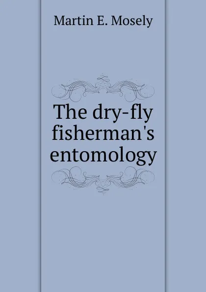 Обложка книги The dry-fly fisherman.s entomology, Martin E. Mosely