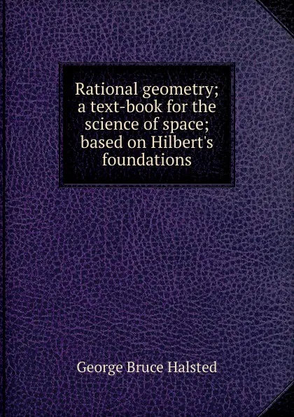 Обложка книги Rational geometry; a text-book for the science of space; based on Hilbert.s foundations, George Bruce Halsted