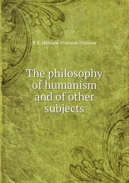 Обложка книги The philosophy of humanism and of other subjects, R B. Haldane Viscount Haldane