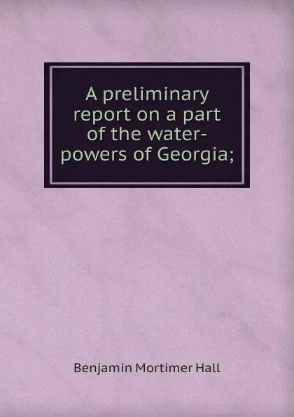 Обложка книги A preliminary report on a part of the water-powers of Georgia;, Benjamin Mortimer Hall