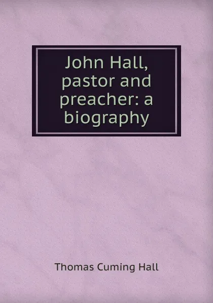 Обложка книги John Hall, pastor and preacher: a biography, Thomas Cuming Hall