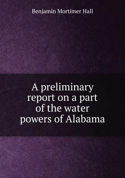 Обложка книги A preliminary report on a part of the water powers of Alabama, Benjamin Mortimer Hall