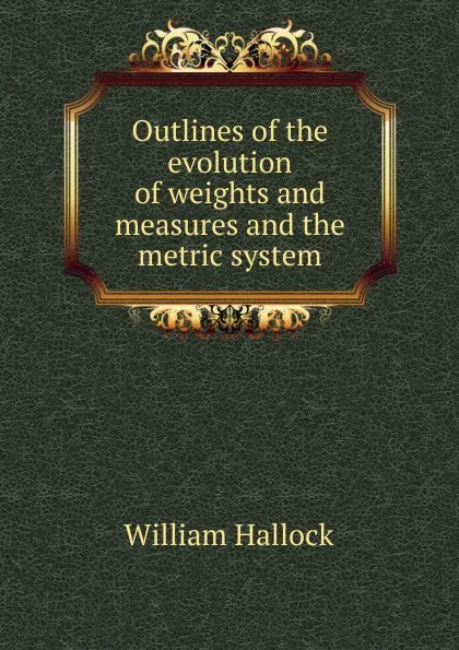 Обложка книги Outlines of the evolution of weights and measures and the metric system, William Hallock