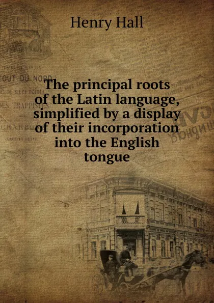 Обложка книги The principal roots of the Latin language, simplified by a display of their incorporation into the English tongue, Henry Hall