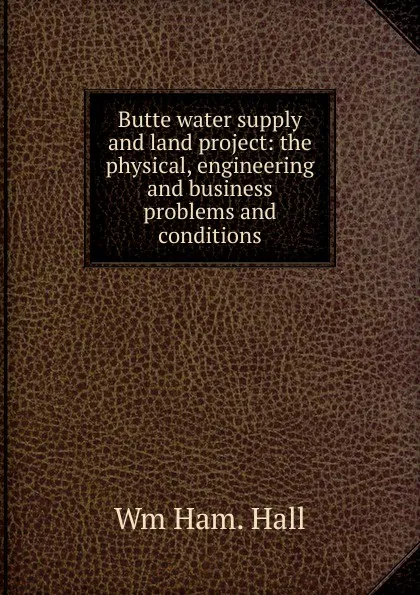 Обложка книги Butte water supply and land project: the physical, engineering and business problems and conditions, Wm Ham. Hall