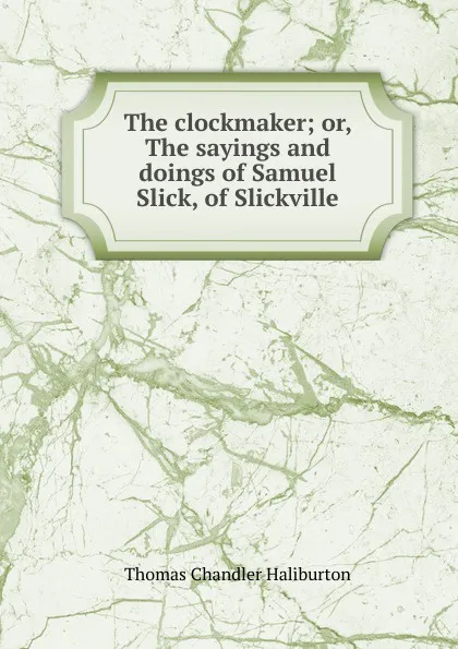 Обложка книги The clockmaker; or, The sayings and doings of Samuel Slick, of Slickville, Haliburton Thomas Chandler