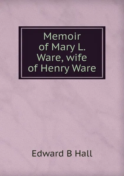 Обложка книги Memoir of Mary L. Ware, wife of Henry Ware, Edward B Hall