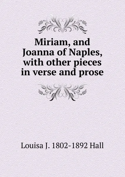 Обложка книги Miriam, and Joanna of Naples, with other pieces in verse and prose, Louisa J. 1802-1892 Hall