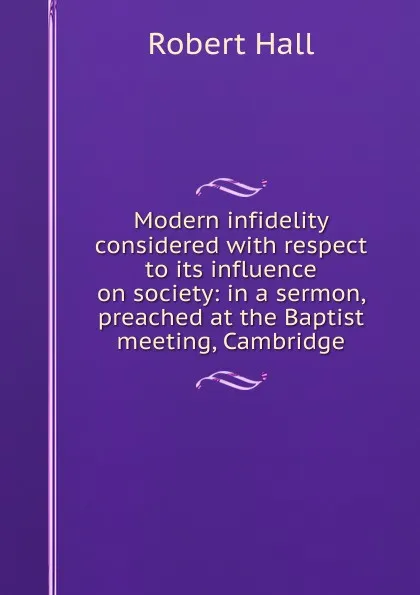 Обложка книги Modern infidelity considered with respect to its influence on society: in a sermon, preached at the Baptist meeting, Cambridge, Robert Hall