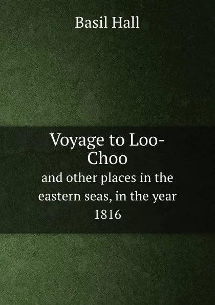 Обложка книги Voyage to Loo-Choo. And other places in the eastern seas, in the year 1816, Basil Hall