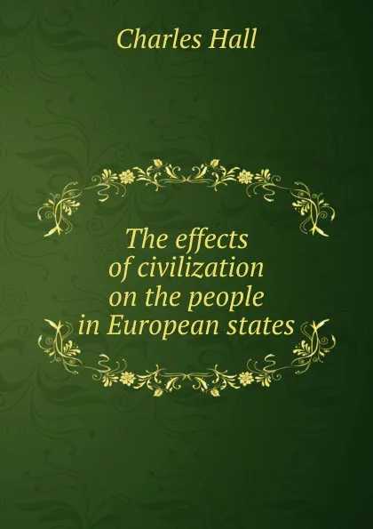 Обложка книги The effects of civilization on the people in European states, Charles Hall