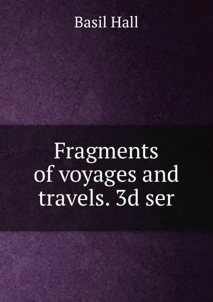 Обложка книги Fragments of voyages and travels. 3d ser, Basil Hall