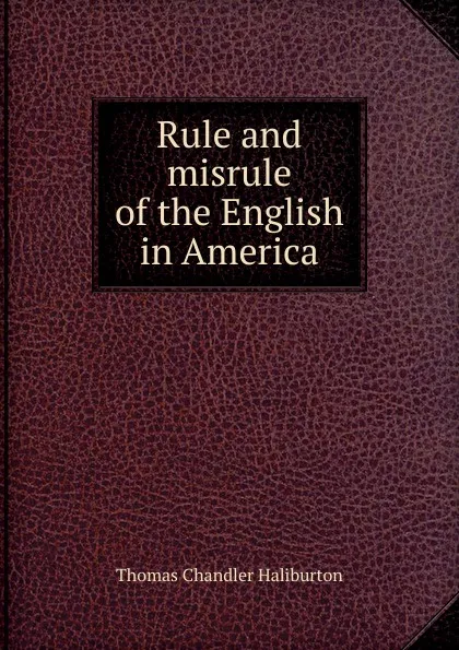 Обложка книги Rule and misrule of the English in America, Haliburton Thomas Chandler