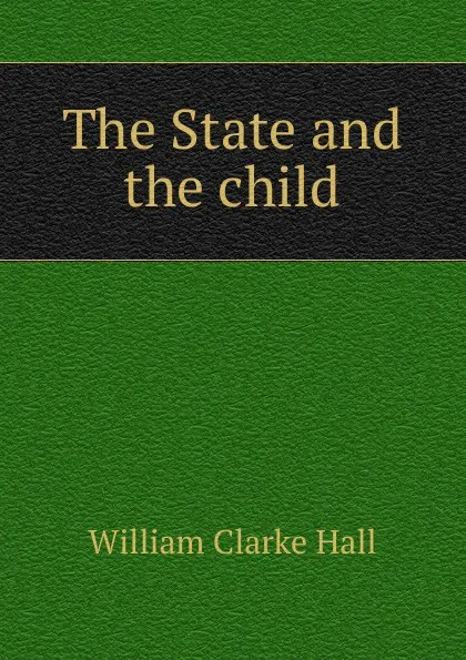 Обложка книги The State and the child, William Clarke Hall