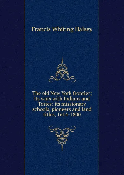 Обложка книги The old New York frontier; its wars with Indians and Tories; its missionary schools, pioneers and land titles, 1614-1800, W. Halsey Francis