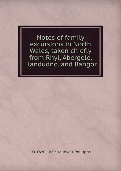 Обложка книги Notes of family excursions in North Wales, taken chiefly from Rhyl, Abergele, Llandudno, and Bangor, J. O. Halliwell-Phillipps