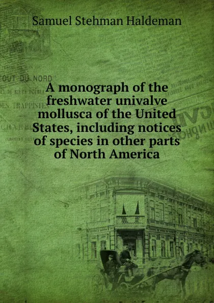 Обложка книги A monograph of the freshwater univalve mollusca of the United States, including notices of species in other parts of North America, Samuel Stehman Haldeman