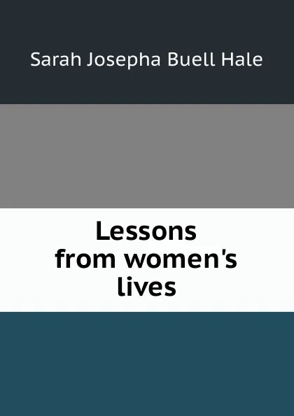 Обложка книги Lessons from women.s lives, Sarah Josepha Buell Hale