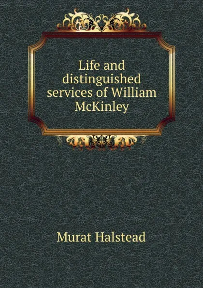 Обложка книги Life and distinguished services of William McKinley, Halstead Murat