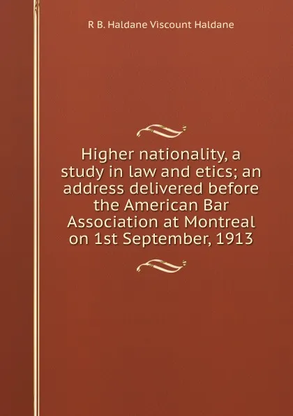 Обложка книги Higher nationality, a study in law and etics; an address delivered before the American Bar Association at Montreal on 1st September, 1913, R B. Haldane Viscount Haldane