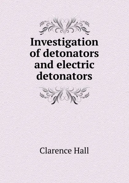 Обложка книги Investigation of detonators and electric detonators, Clarence Hall