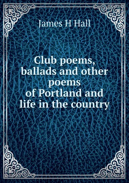 Обложка книги Club poems, ballads and other poems of Portland and life in the country, James H Hall