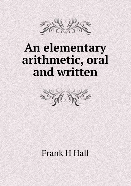 Обложка книги An elementary arithmetic, oral and written, Frank H Hall