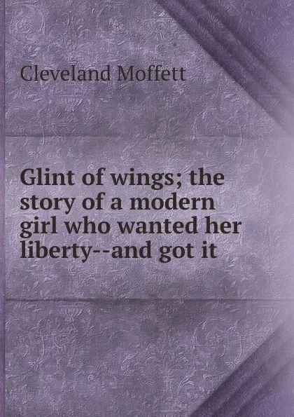 Обложка книги Glint of wings; the story of a modern girl who wanted her liberty--and got it, Cleveland Moffett