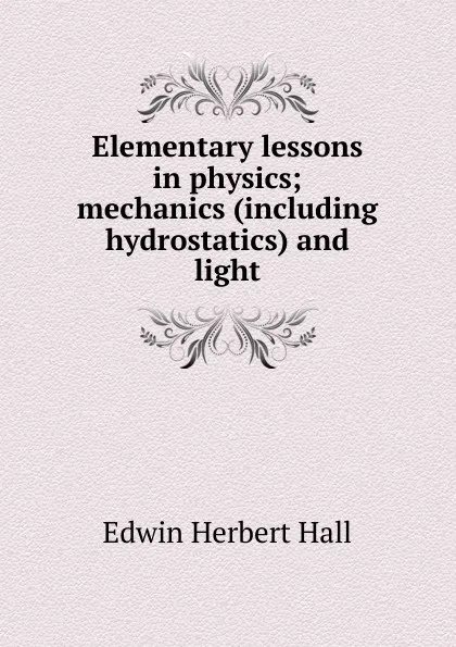 Обложка книги Elementary lessons in physics; mechanics (including hydrostatics) and light, Edwin Herbert Hall