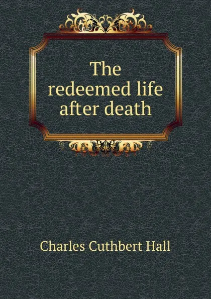 Обложка книги The redeemed life after death, Charles Cuthbert Hall